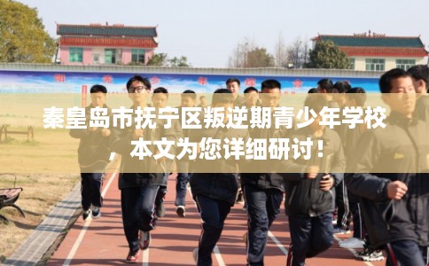秦皇岛市抚宁区叛逆期青少年学校，本文为您详细研讨！