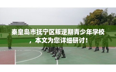 秦皇岛市抚宁区叛逆期青少年学校，本文为您详细研讨！
