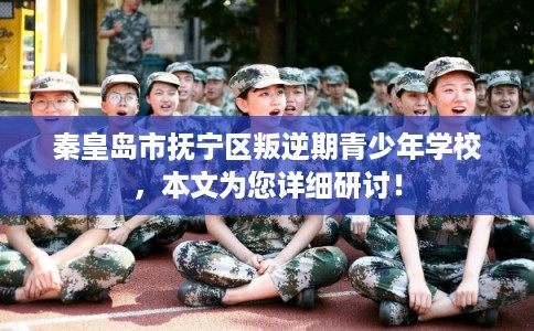 秦皇岛市抚宁区叛逆期青少年学校，本文为您详细研讨！