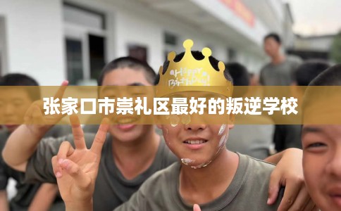 张家口市崇礼区最好的叛逆学校