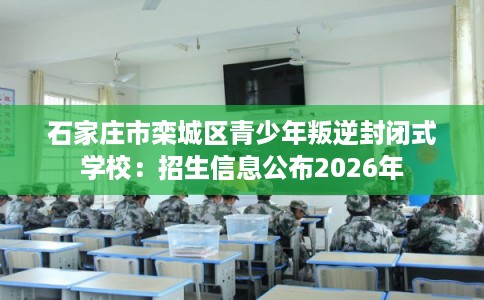 石家庄市栾城区青少年叛逆封闭式学校：招生信息公布2026年