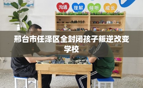 邢台市任泽区全封闭孩子叛逆改变学校 邢台市任泽区全封闭孩子叛逆改变学校