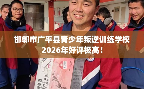 邯郸市广平县青少年叛逆训练学校2026年好评极高! 邯郸市广平县青少年叛逆训练学校2026年好评极高!
