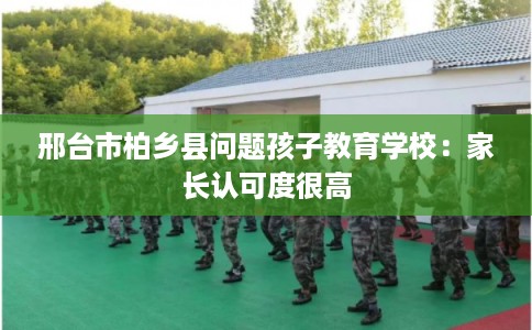 邢台市柏乡县问题孩子教育学校:家长认可度很高 邢台市柏乡县问题孩子教育学校:家长认可度很高