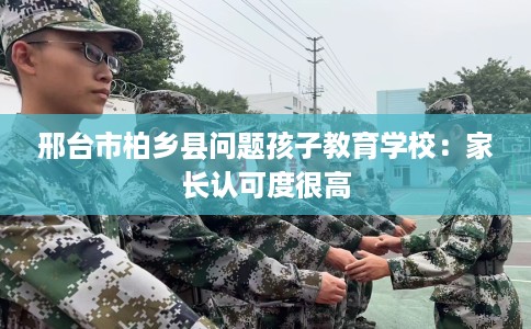 邢台市柏乡县问题孩子教育学校:家长认可度很高 邢台市柏乡县问题孩子教育学校:家长认可度很高