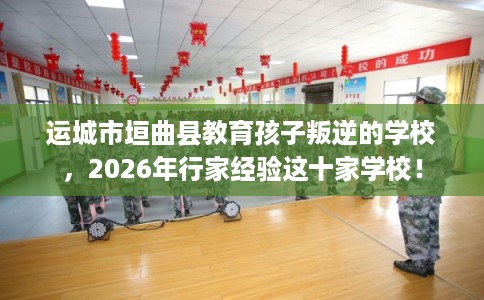 运城市垣曲县教育孩子叛逆的学校,2026年行家经验这十家学校! 运城市垣曲县教育孩子叛逆的学校,2026年行家经验这十家学校!
