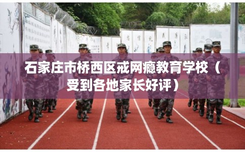 石家庄市桥西区戒网瘾教育学校（受到各地家长好评）