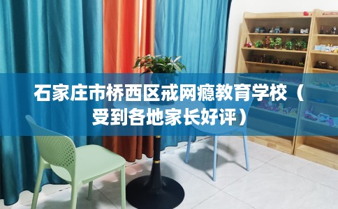 石家庄市桥西区戒网瘾教育学校（受到各地家长好评）