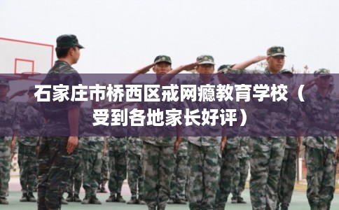 石家庄市桥西区戒网瘾教育学校（受到各地家长好评）