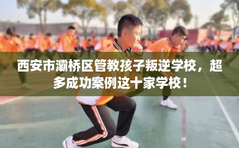 西安市灞桥区管教孩子叛逆学校,超多成功案例这十家学校! 西安市灞桥区管教孩子叛逆学校,超多成功案例这十家学校!