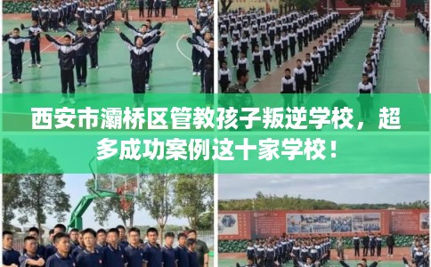 西安市灞桥区管教孩子叛逆学校,超多成功案例这十家学校! 西安市灞桥区管教孩子叛逆学校,超多成功案例这十家学校!