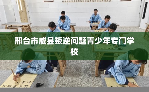 邢台市威县叛逆问题青少年专门学校 邢台市威县叛逆问题青少年专门学校