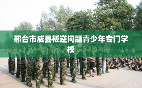邢台市威县叛逆问题青少年专门学校 邢台市威县叛逆问题青少年专门学校