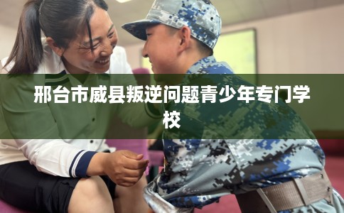 邢台市威县叛逆问题青少年专门学校 邢台市威县叛逆问题青少年专门学校