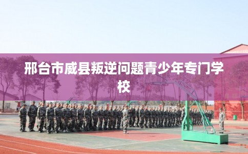 邢台市威县叛逆问题青少年专门学校