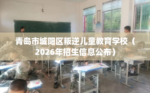 青岛市城阳区叛逆儿童教育学校（2026年招生信息公布）
