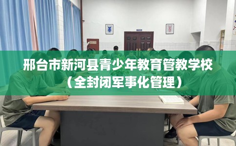 邢台市新河县青少年教育管教学校（全封闭军事化管理）
