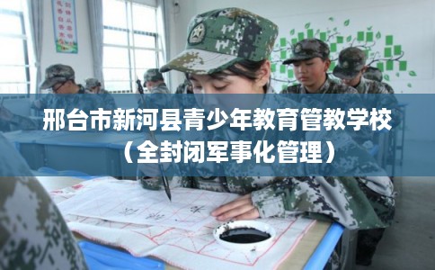 邢台市新河县青少年教育管教学校（全封闭军事化管理）