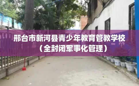 邢台市新河县青少年教育管教学校（全封闭军事化管理）
