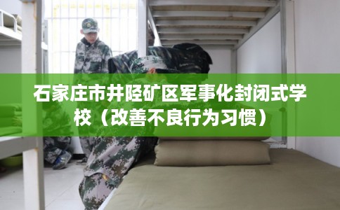 石家庄市井陉矿区军事化封闭式学校(改善不良行为习惯) 石家庄市井陉矿区军事化封闭式学校(改善不良行为习惯)