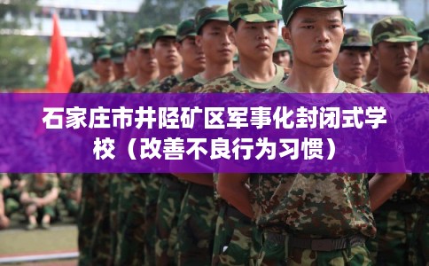 石家庄市井陉矿区军事化封闭式学校(改善不良行为习惯) 石家庄市井陉矿区军事化封闭式学校(改善不良行为习惯)