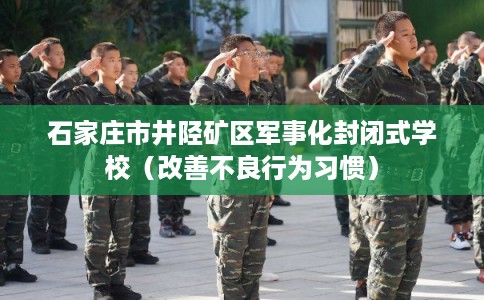 石家庄市井陉矿区军事化封闭式学校(改善不良行为习惯) 石家庄市井陉矿区军事化封闭式学校(改善不良行为习惯)