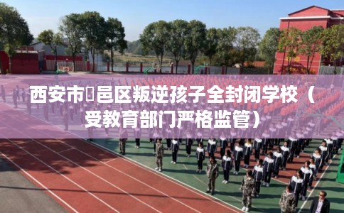 西安市鄠邑区叛逆孩子全封闭学校(受教育部门严格监管) 西安市鄠邑区叛逆孩子全封闭学校(受教育部门严格监管)