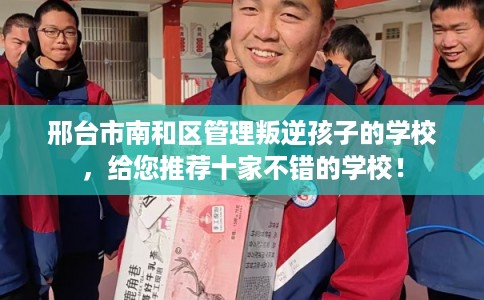 邢台市南和区管理叛逆孩子的学校，给您推荐十家不错的学校！