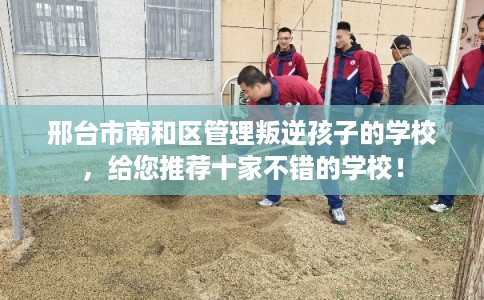 邢台市南和区管理叛逆孩子的学校，给您推荐十家不错的学校！