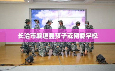 长治市襄垣县孩子戒网瘾学校