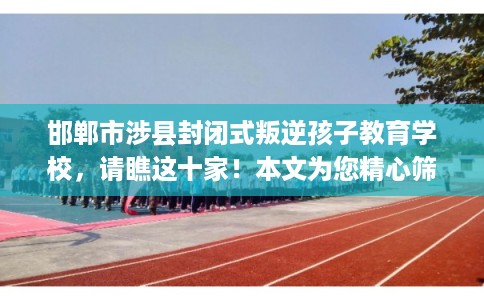 邯郸市涉县封闭式叛逆孩子教育学校，请瞧这十家！本文为您精心筛选！
