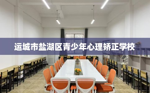 运城市盐湖区青少年心理矫正学校 运城市盐湖区青少年心理矫正学校