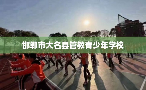 邯郸市大名县管教青少年学校
