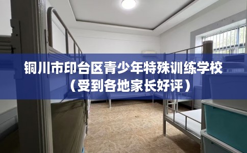 铜川市印台区青少年特殊训练学校(受到各地家长好评) 铜川市印台区青少年特殊训练学校(受到各地家长好评)