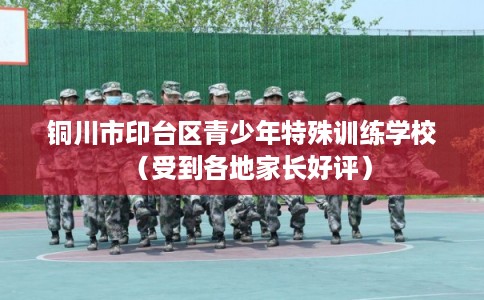 铜川市印台区青少年特殊训练学校(受到各地家长好评) 铜川市印台区青少年特殊训练学校(受到各地家长好评)