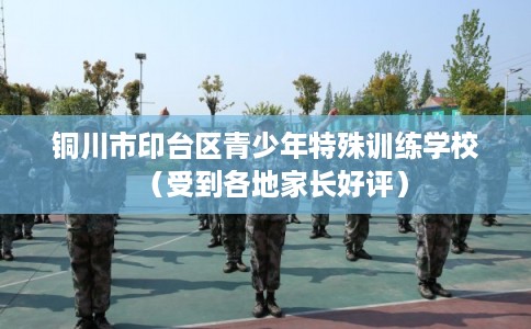 铜川市印台区青少年特殊训练学校（受到各地家长好评）