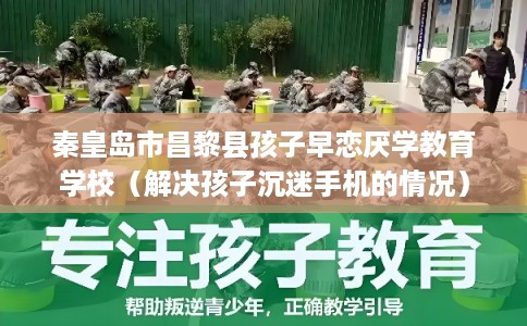 秦皇岛市昌黎县孩子早恋厌学教育学校（解决孩子沉迷手机的情况）