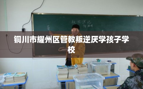 铜川市耀州区管教叛逆厌学孩子学校