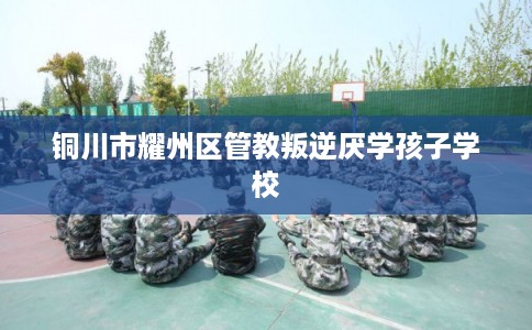铜川市耀州区管教叛逆厌学孩子学校