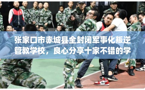 张家口市赤城县全封闭军事化叛逆管教学校,良心分享十家不错的学校! 张家口市赤城县全封闭军事化叛逆管教学校,良心分享十家不错的学校!