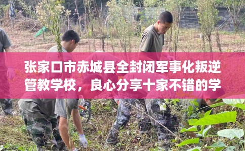 张家口市赤城县全封闭军事化叛逆管教学校,良心分享十家不错的学校! 张家口市赤城县全封闭军事化叛逆管教学校,良心分享十家不错的学校!
