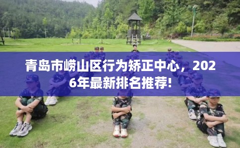 青岛市崂山区行为矫正中心，2026年最新排名推荐!