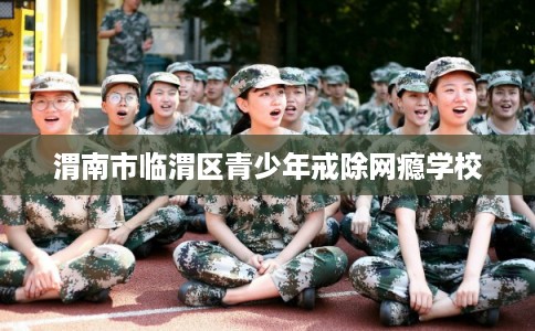 渭南市临渭区青少年戒除网瘾学校 渭南市临渭区青少年戒除网瘾学校