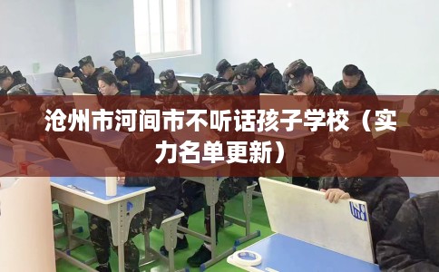 沧州市河间市不听话孩子学校（实力名单更新）