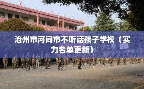 沧州市河间市不听话孩子学校（实力名单更新）