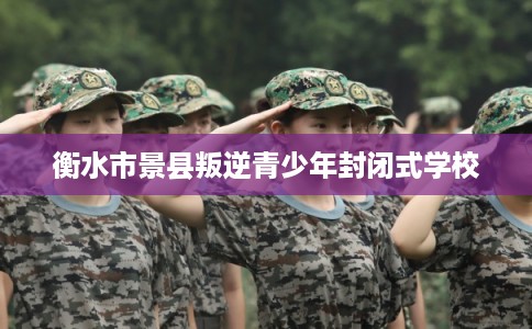衡水市景县叛逆青少年封闭式学校 衡水市景县叛逆青少年封闭式学校