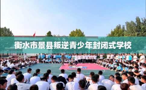 衡水市景县叛逆青少年封闭式学校 衡水市景县叛逆青少年封闭式学校