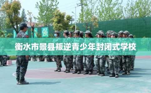 衡水市景县叛逆青少年封闭式学校 衡水市景县叛逆青少年封闭式学校