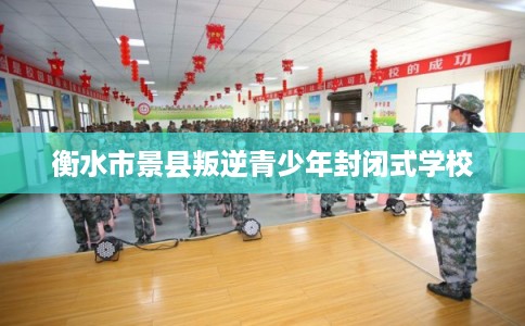 衡水市景县叛逆青少年封闭式学校 衡水市景县叛逆青少年封闭式学校