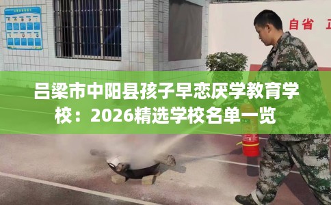 吕梁市中阳县孩子早恋厌学教育学校：2026精选学校名单一览